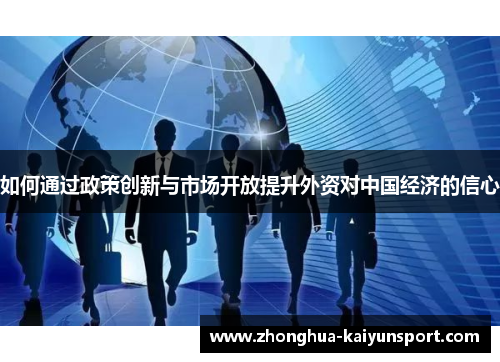 如何通过政策创新与市场开放提升外资对中国经济的信心