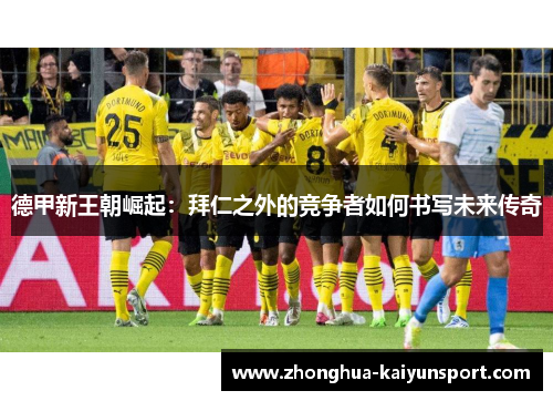 德甲新王朝崛起：拜仁之外的竞争者如何书写未来传奇