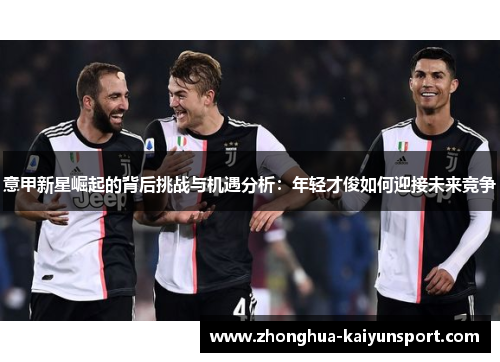 意甲新星崛起的背后挑战与机遇分析：年轻才俊如何迎接未来竞争