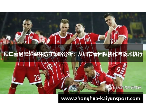 拜仁慕尼黑超级杯防守策略分析：从细节看团队协作与战术执行
