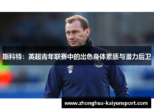 斯科特：英超青年联赛中的出色身体素质与潜力后卫