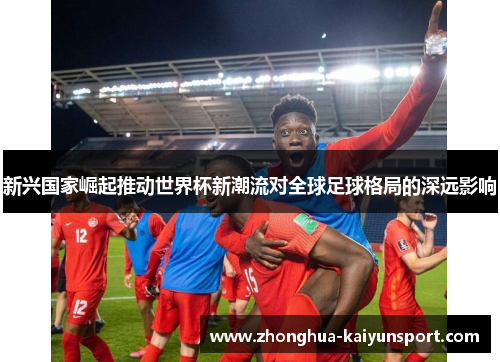 新兴国家崛起推动世界杯新潮流对全球足球格局的深远影响