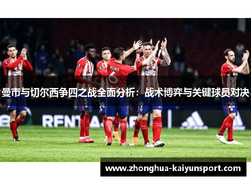 曼市与切尔西争四之战全面分析：战术博弈与关键球员对决