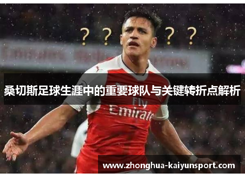 桑切斯足球生涯中的重要球队与关键转折点解析