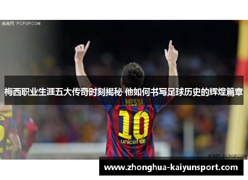 梅西职业生涯五大传奇时刻揭秘 他如何书写足球历史的辉煌篇章