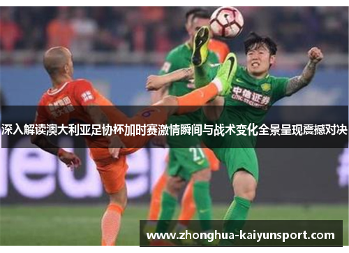 深入解读澳大利亚足协杯加时赛激情瞬间与战术变化全景呈现震撼对决