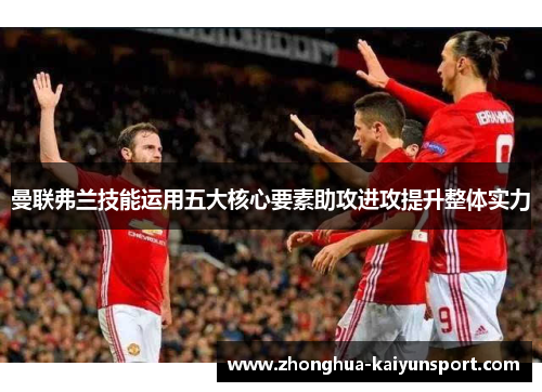 曼联弗兰技能运用五大核心要素助攻进攻提升整体实力 曼联弗兰技能运用五大核心要素助攻进攻提升整体实力