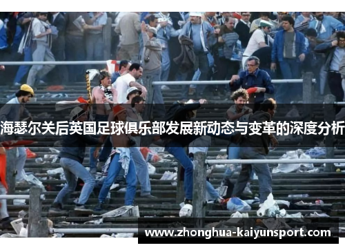 海瑟尔关后英国足球俱乐部发展新动态与变革的深度分析 海瑟尔关后英国足球俱乐部发展新动态与变革的深度分析