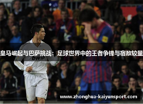 皇马崛起与巴萨挑战:足球世界中的王者争锋与宿敌较量 皇马崛起与巴萨挑战:足球世界中的王者争锋与宿敌较量