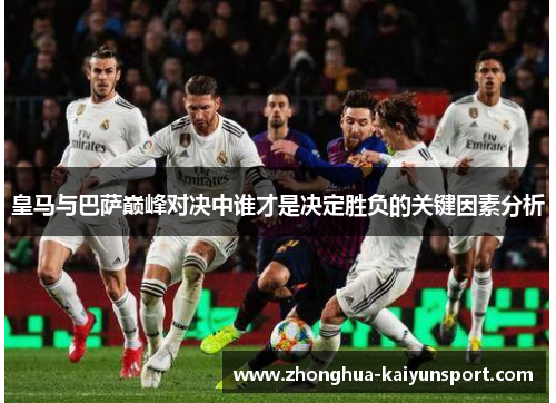 皇马与巴萨巅峰对决中谁才是决定胜负的关键因素分析 皇马与巴萨巅峰对决中谁才是决定胜负的关键因素分析