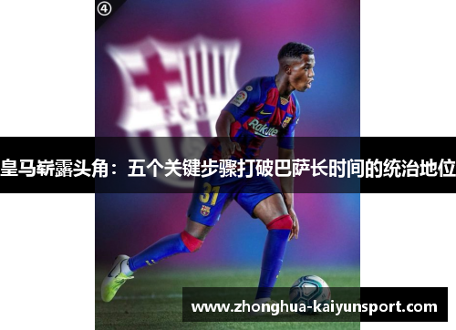 皇马崭露头角:五个关键步骤打破巴萨长时间的统治地位 皇马崭露头角:五个关键步骤打破巴萨长时间的统治地位