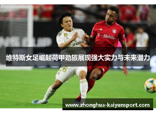 维特斯女足崛起荷甲劲旅展现强大实力与未来潜力