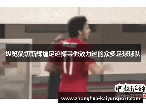 纵览桑切斯辉煌足迹探寻他效力过的众多足球球队