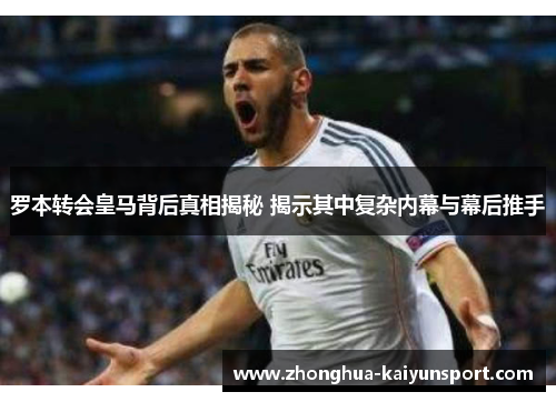 罗本转会皇马背后真相揭秘 揭示其中复杂内幕与幕后推手