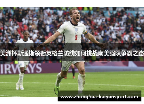 美洲杯斯通斯领衔英格兰防线如何挑战南美强队争霸之路