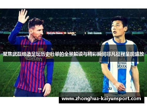 聚焦武磊缔造足坛历史壮举的全景解读与精彩瞬间非凡征程呈现盛放