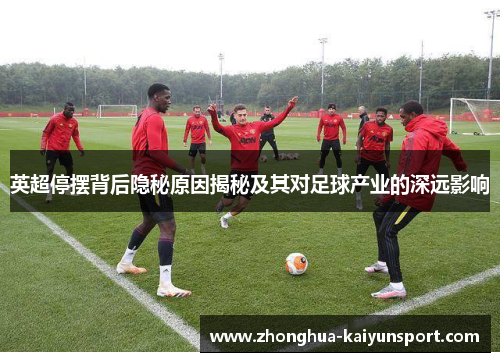 英超停摆背后隐秘原因揭秘及其对足球产业的深远影响 英超停摆背后隐秘原因揭秘及其对足球产业的深远影响