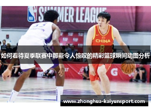 如何看待夏季联赛中那些令人惊叹的精彩篮球瞬间动图分析