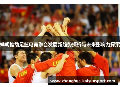 姚明推动足篮电竞融合发展新趋势探析与未来影响力探索