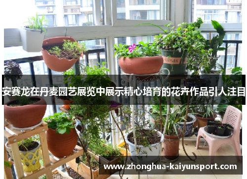 安赛龙在丹麦园艺展览中展示精心培育的花卉作品引人注目