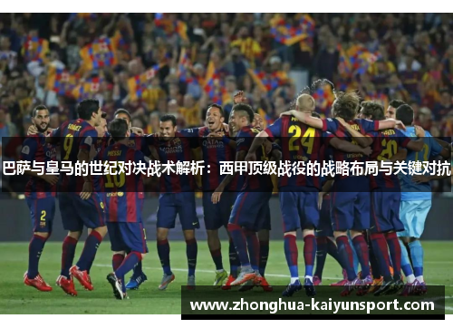 巴萨与皇马的世纪对决战术解析：西甲顶级战役的战略布局与关键对抗