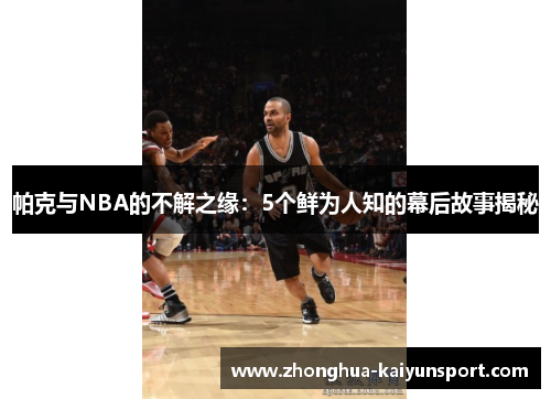 帕克与NBA的不解之缘：5个鲜为人知的幕后故事揭秘