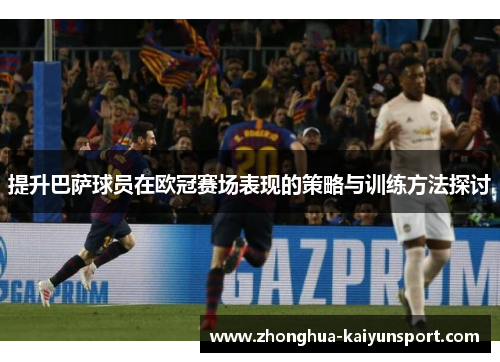 提升巴萨球员在欧冠赛场表现的策略与训练方法探讨