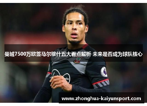 曼城7500万欧签马尔穆什五大看点解析 未来是否成为球队核心