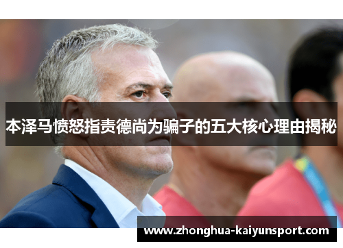 本泽马愤怒指责德尚为骗子的五大核心理由揭秘