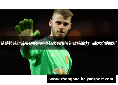 从萨拉赫对阵曼联的西甲赛场表现看其进攻统治力与战术价值解析