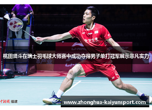 桃田贤斗在瑞士羽毛球大师赛中成功夺得男子单打冠军展示非凡实力