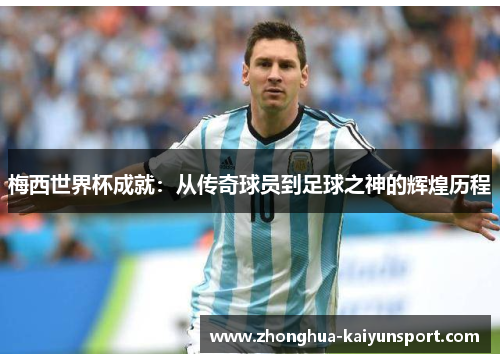 梅西世界杯成就:从传奇球员到足球之神的辉煌历程 梅西世界杯成就:从传奇球员到足球之神的辉煌历程