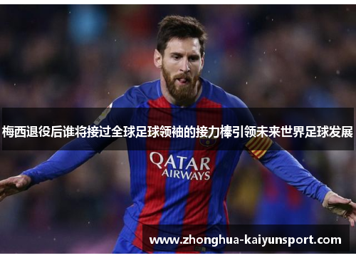 梅西退役后谁将接过全球足球领袖的接力棒引领未来世界足球发展