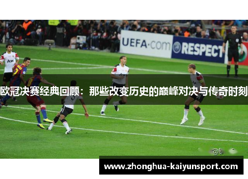 欧冠决赛经典回顾:那些改变历史的巅峰对决与传奇时刻 欧冠决赛经典回顾:那些改变历史的巅峰对决与传奇时刻