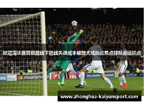 欧冠淘汰赛晋级路线下防线失误成本被放大成舆论焦点球队命运拐点