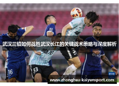 武汉三镇如何战胜武汉长江的关键战术策略与深度解析 武汉三镇如何战胜武汉长江的关键战术策略与深度解析