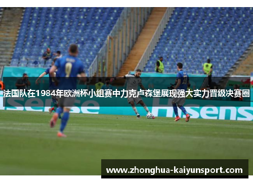 法国队在1984年欧洲杯小组赛中力克卢森堡展现强大实力晋级决赛圈 法国队在1984年欧洲杯小组赛中力克卢森堡展现强大实力晋级决赛圈