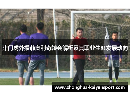 津门虎外援菲奥利奇转会解析及其职业生涯发展动向