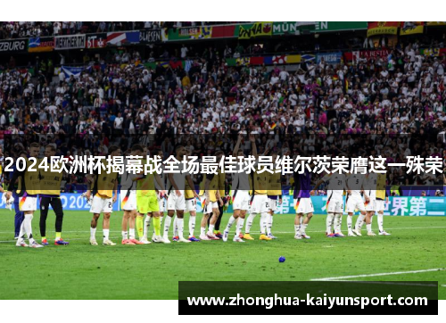 2024欧洲杯揭幕战全场最佳球员维尔茨荣膺这一殊荣 2024欧洲杯揭幕战全场最佳球员维尔茨荣膺这一殊荣