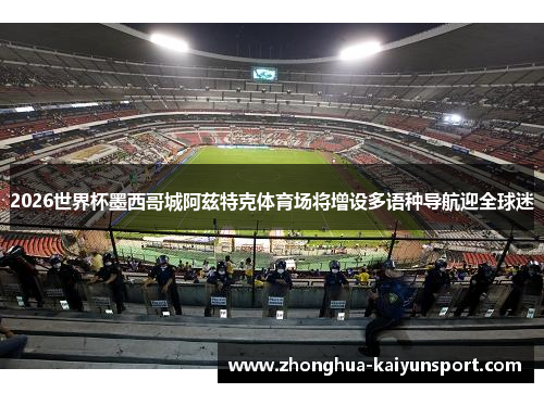 2026世界杯墨西哥城阿兹特克体育场将增设多语种导航迎全球迷 2026世界杯墨西哥城阿兹特克体育场将增设多语种导航迎全球迷