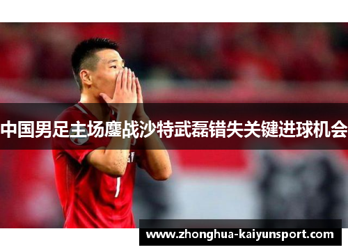 中国男足主场鏖战沙特武磊错失关键进球机会