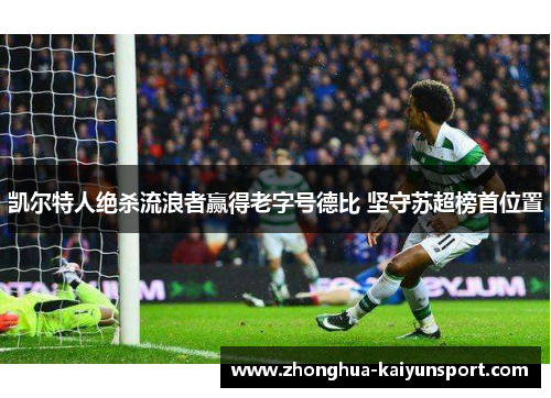 凯尔特人绝杀流浪者赢得老字号德比 坚守苏超榜首位置 凯尔特人绝杀流浪者赢得老字号德比 坚守苏超榜首位置
