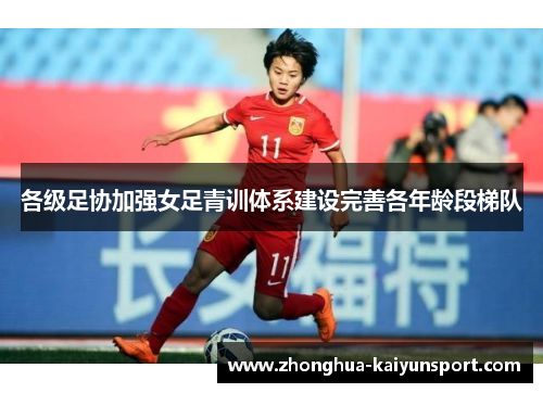 各级足协加强女足青训体系建设完善各年龄段梯队 各级足协加强女足青训体系建设完善各年龄段梯队