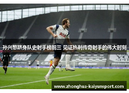 孙兴慜跻身队史射手榜前三 见证热刺传奇射手的伟大时刻