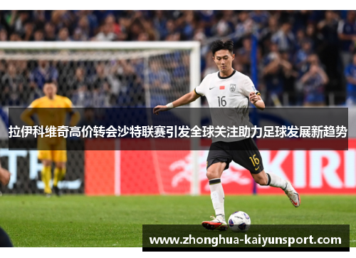 拉伊科维奇高价转会沙特联赛引发全球关注助力足球发展新趋势