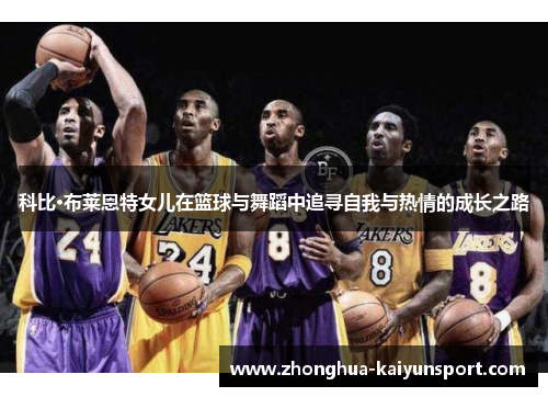 科比·布莱恩特女儿在篮球与舞蹈中追寻自我与热情的成长之路