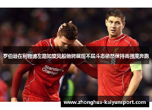 罗伯逊在利物浦左路如旋风般驰骋展现不屈斗志依然保持高强度奔跑