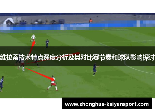 维拉蒂技术特点深度分析及其对比赛节奏和球队影响探讨