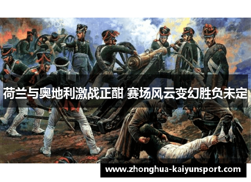 荷兰与奥地利激战正酣 赛场风云变幻胜负未定
