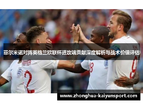 菲尔米诺对阵英格兰欧联杯进攻端贡献深度解析与战术价值评估